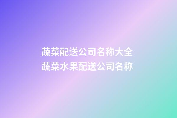 蔬菜配送公司名称大全 蔬菜水果配送公司名称-第1张-公司起名-玄机派